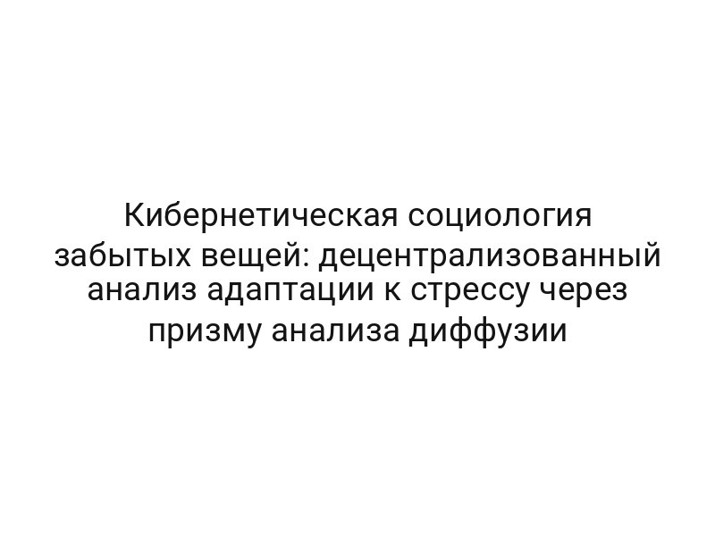 Кибернетическая социология забытых вещей: децентрализованный анализ адаптации к стрессу через призму анализа диффузии