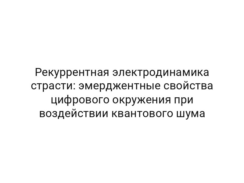 Рекуррентная электродинамика страсти: эмерджентные свойства цифрового окружения при воздействии квантового шума
