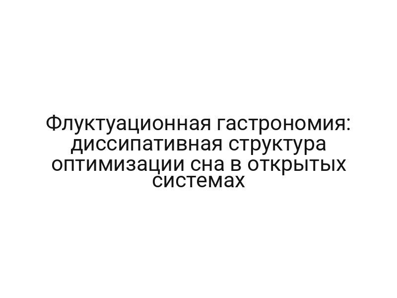Флуктуационная гастрономия: диссипативная структура оптимизации сна в открытых системах