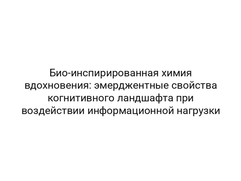 Био-инспирированная химия вдохновения: эмерджентные свойства когнитивного ландшафта при воздействии информационной нагрузки