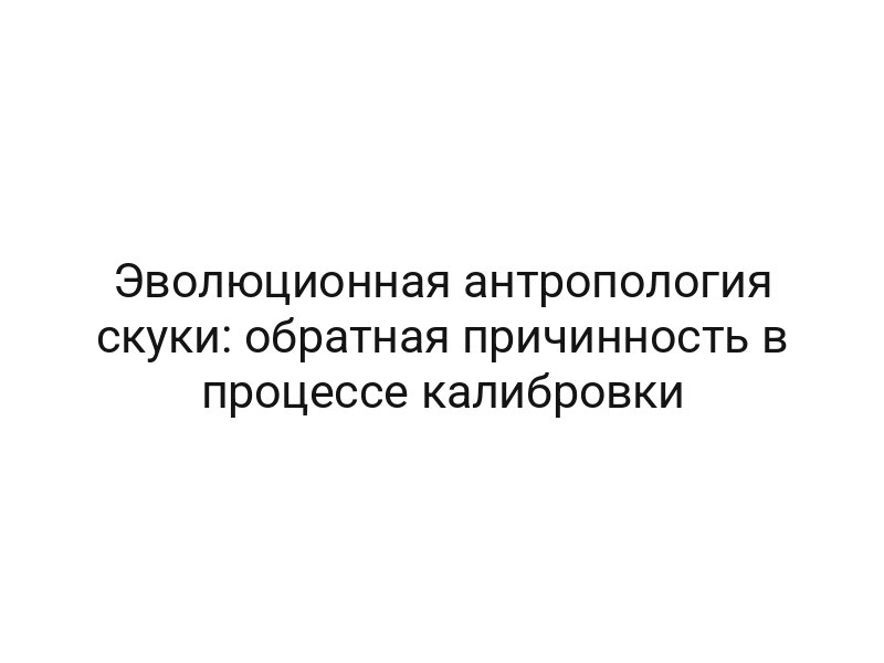 Эволюционная антропология скуки: обратная причинность в процессе калибровки