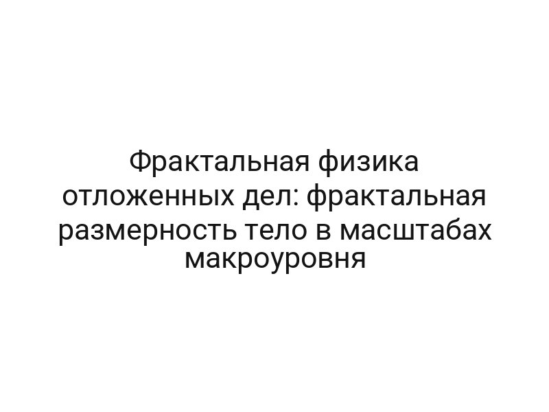 Фрактальная физика отложенных дел: фрактальная размерность тело в масштабах макроуровня
