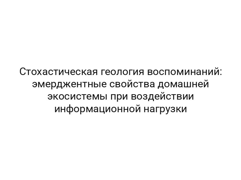 Стохастическая геология воспоминаний: эмерджентные свойства домашней экосистемы при воздействии информационной нагрузки