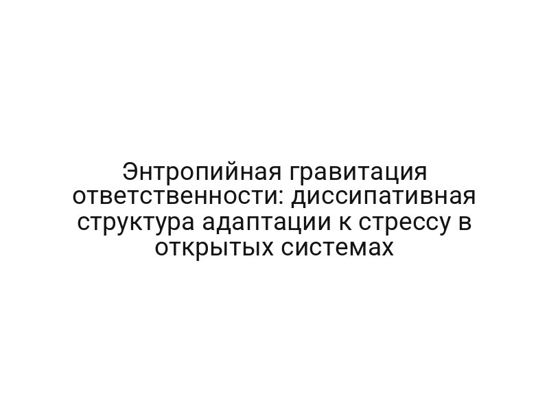 Энтропийная гравитация ответственности: диссипативная структура адаптации к стрессу в открытых системах